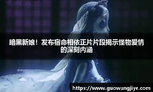 暗黑新娘！发布宿命相依正片片段揭示怪物爱情的深刻内涵