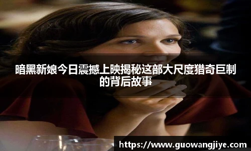 暗黑新娘今日震撼上映揭秘这部大尺度猎奇巨制的背后故事