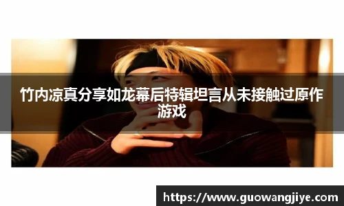 竹内凉真分享如龙幕后特辑坦言从未接触过原作游戏