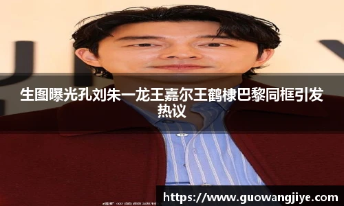 生图曝光孔刘朱一龙王嘉尔王鹤棣巴黎同框引发热议