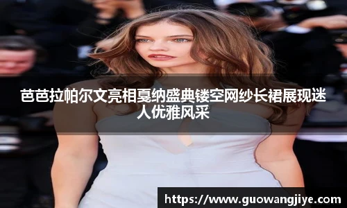 芭芭拉帕尔文亮相戛纳盛典镂空网纱长裙展现迷人优雅风采