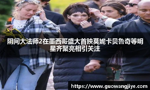 阴间大法师2在墨西哥盛大首映莫妮卡贝鲁奇等明星齐聚亮相引关注