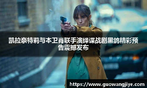 凯拉奈特莉与本卫肖联手演绎谍战剧黑鸽精彩预告震撼发布