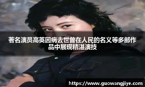 NG28著名演员高英因病去世曾在人民的名义等多部作品中展现精湛演技