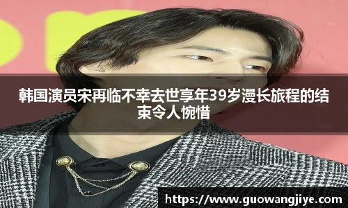 NG28韩国演员宋再临不幸去世享年39岁漫长旅程的结束令人惋惜
