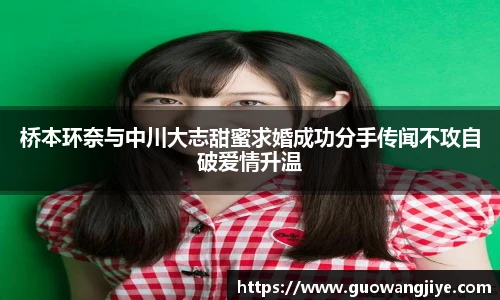 桥本环奈与中川大志甜蜜求婚成功分手传闻不攻自破爱情升温
